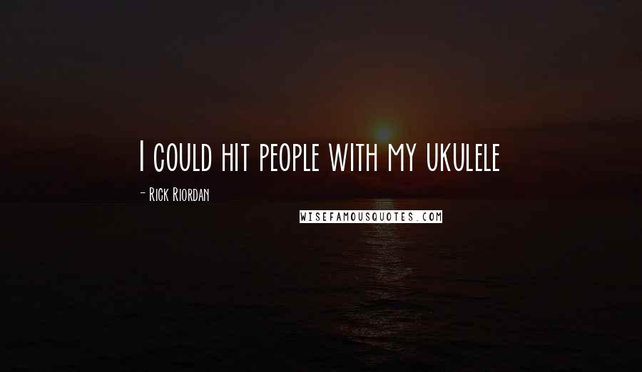 Rick Riordan Quotes: I could hit people with my ukulele