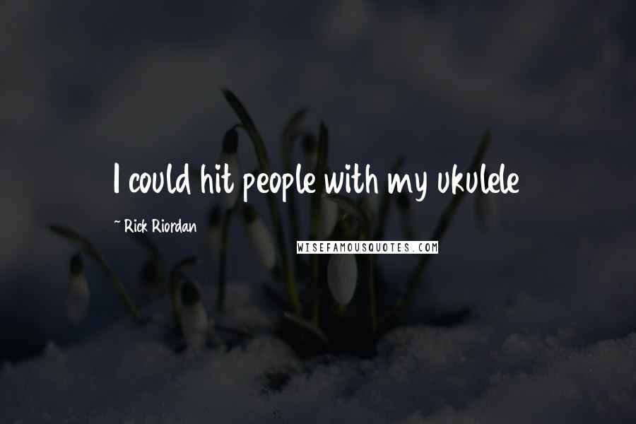 Rick Riordan Quotes: I could hit people with my ukulele