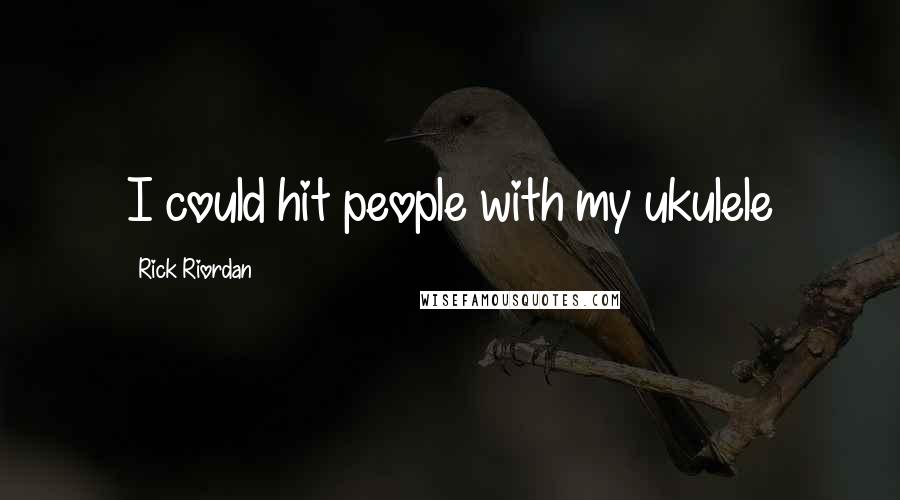 Rick Riordan Quotes: I could hit people with my ukulele