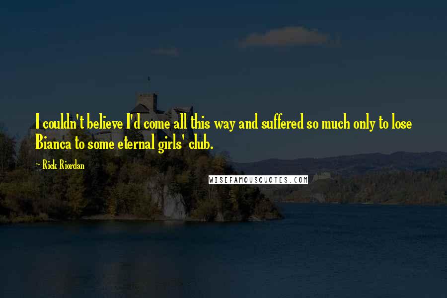 Rick Riordan Quotes: I couldn't believe I'd come all this way and suffered so much only to lose Bianca to some eternal girls' club.