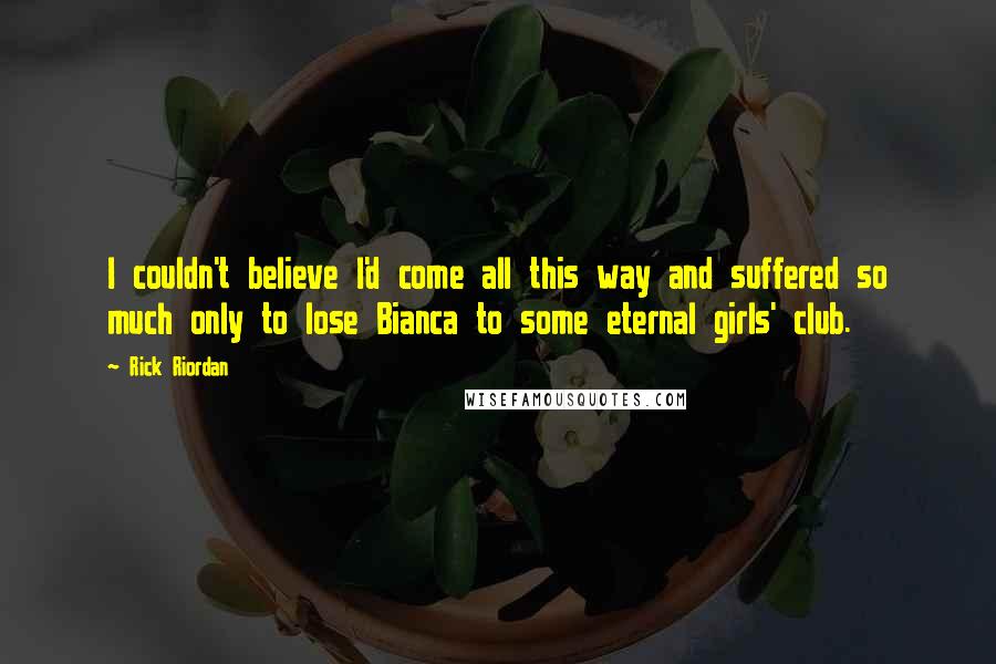 Rick Riordan Quotes: I couldn't believe I'd come all this way and suffered so much only to lose Bianca to some eternal girls' club.