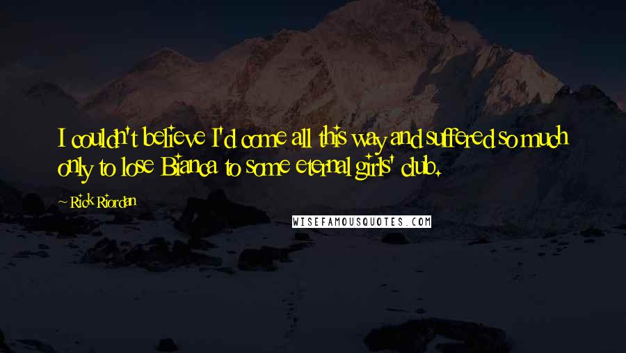 Rick Riordan Quotes: I couldn't believe I'd come all this way and suffered so much only to lose Bianca to some eternal girls' club.