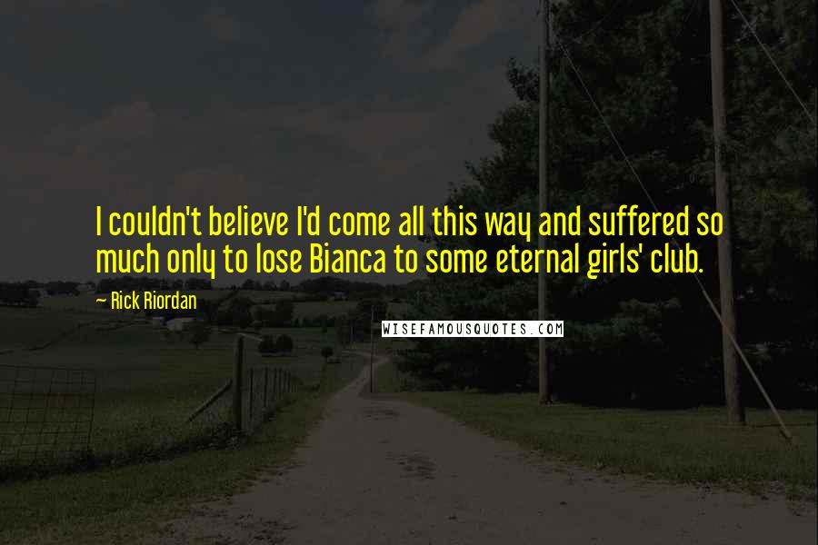 Rick Riordan Quotes: I couldn't believe I'd come all this way and suffered so much only to lose Bianca to some eternal girls' club.