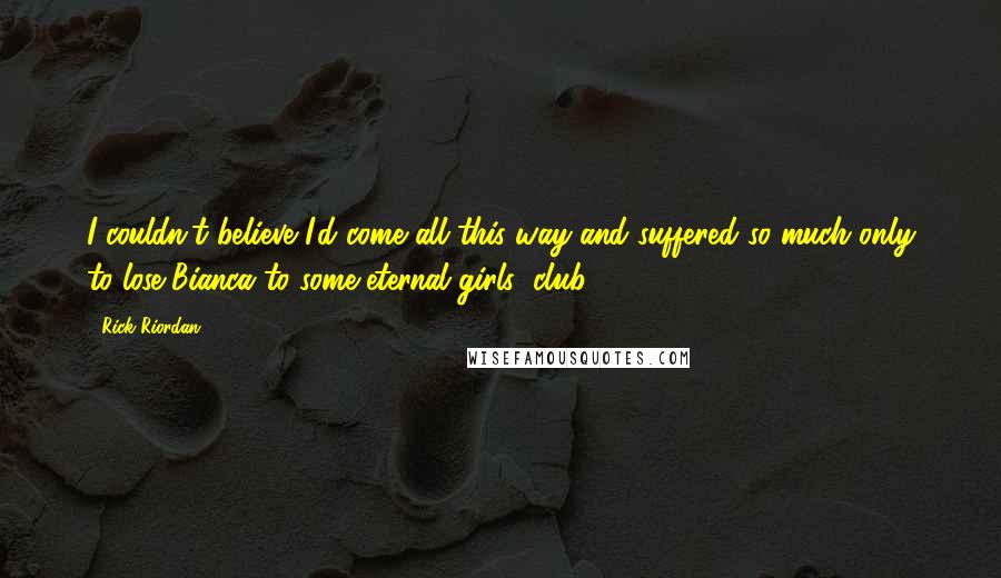 Rick Riordan Quotes: I couldn't believe I'd come all this way and suffered so much only to lose Bianca to some eternal girls' club.