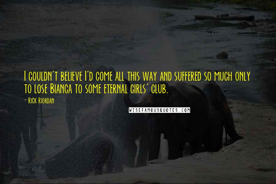 Rick Riordan Quotes: I couldn't believe I'd come all this way and suffered so much only to lose Bianca to some eternal girls' club.