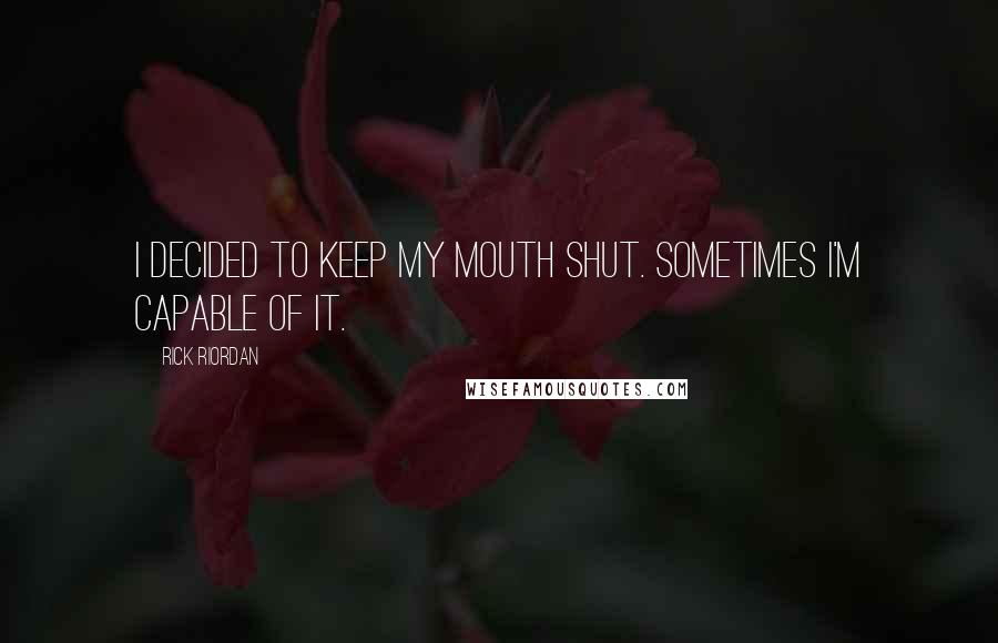 Rick Riordan Quotes: I decided to keep my mouth shut. Sometimes I'm capable of it.