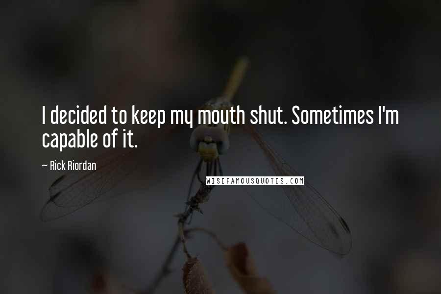 Rick Riordan Quotes: I decided to keep my mouth shut. Sometimes I'm capable of it.