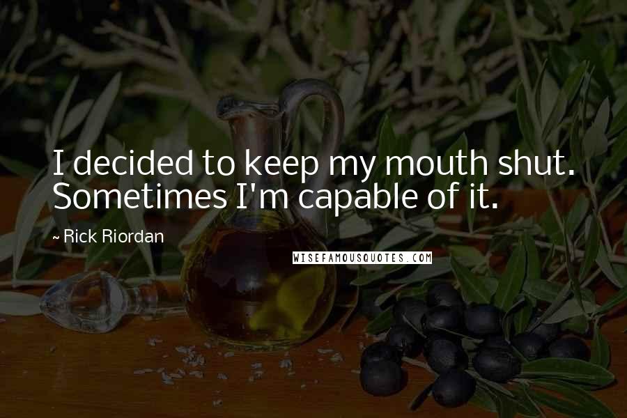 Rick Riordan Quotes: I decided to keep my mouth shut. Sometimes I'm capable of it.