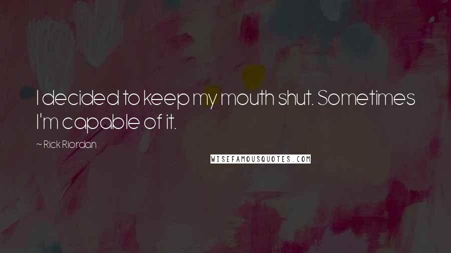 Rick Riordan Quotes: I decided to keep my mouth shut. Sometimes I'm capable of it.