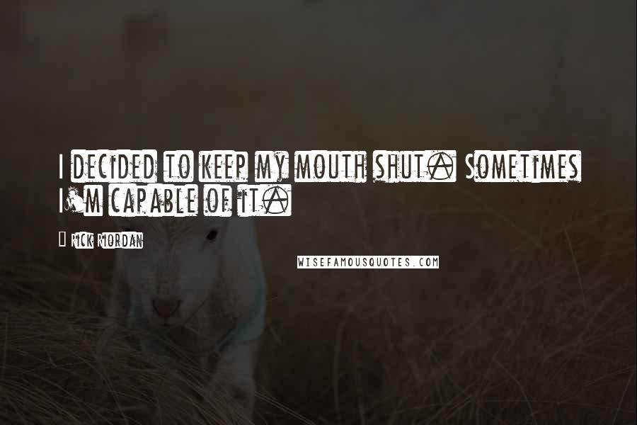 Rick Riordan Quotes: I decided to keep my mouth shut. Sometimes I'm capable of it.