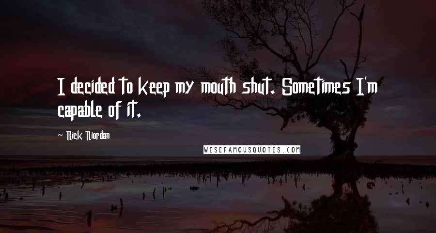 Rick Riordan Quotes: I decided to keep my mouth shut. Sometimes I'm capable of it.