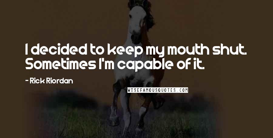 Rick Riordan Quotes: I decided to keep my mouth shut. Sometimes I'm capable of it.