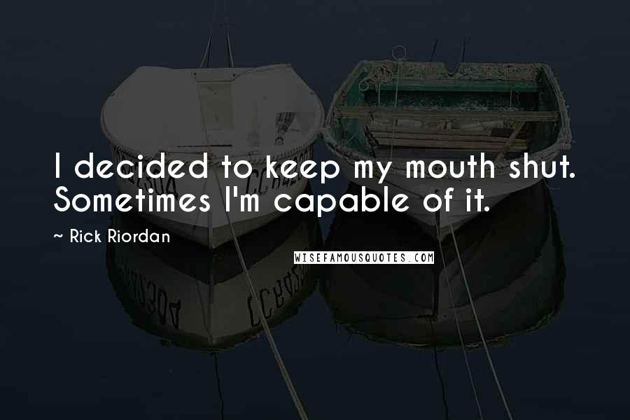 Rick Riordan Quotes: I decided to keep my mouth shut. Sometimes I'm capable of it.