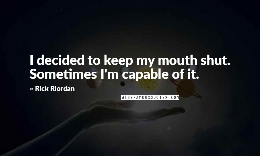 Rick Riordan Quotes: I decided to keep my mouth shut. Sometimes I'm capable of it.