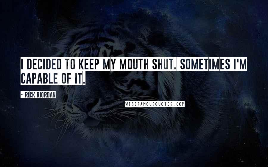 Rick Riordan Quotes: I decided to keep my mouth shut. Sometimes I'm capable of it.