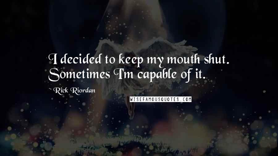 Rick Riordan Quotes: I decided to keep my mouth shut. Sometimes I'm capable of it.