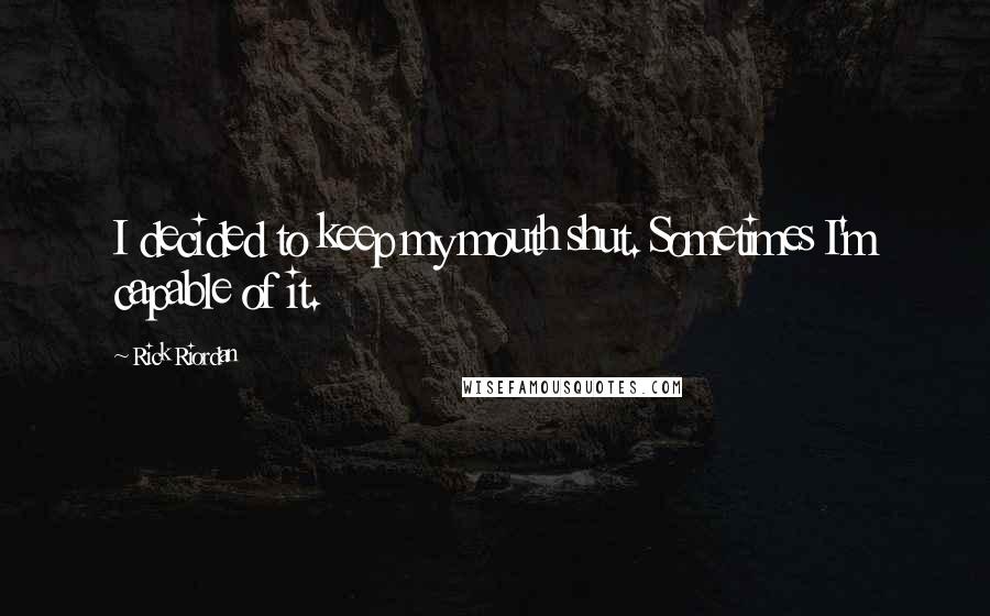 Rick Riordan Quotes: I decided to keep my mouth shut. Sometimes I'm capable of it.