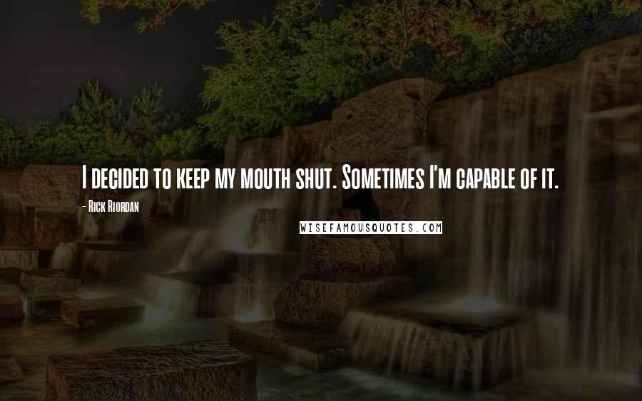 Rick Riordan Quotes: I decided to keep my mouth shut. Sometimes I'm capable of it.