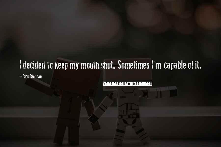 Rick Riordan Quotes: I decided to keep my mouth shut. Sometimes I'm capable of it.