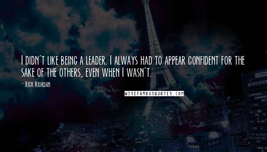 Rick Riordan Quotes: I didn't like being a leader. I always had to appear confident for the sake of the others, even when I wasn't.