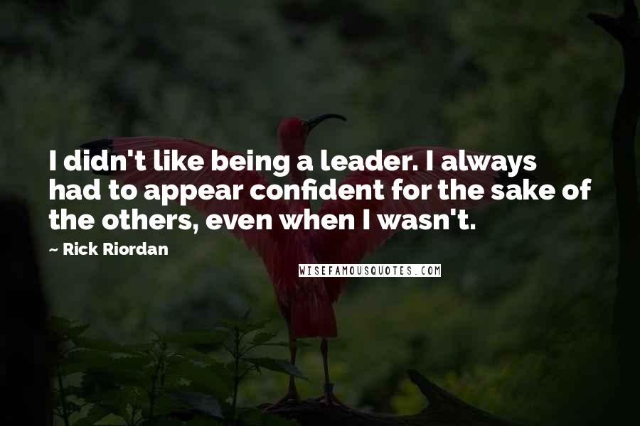 Rick Riordan Quotes: I didn't like being a leader. I always had to appear confident for the sake of the others, even when I wasn't.