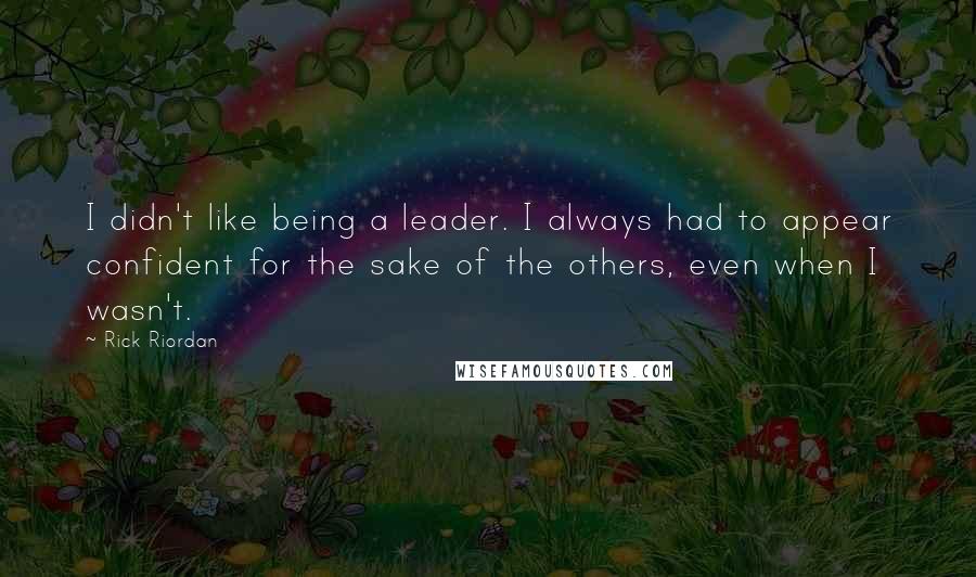 Rick Riordan Quotes: I didn't like being a leader. I always had to appear confident for the sake of the others, even when I wasn't.