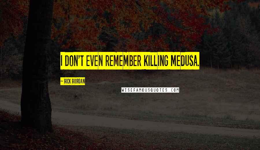 Rick Riordan Quotes: I don't even remember killing Medusa.