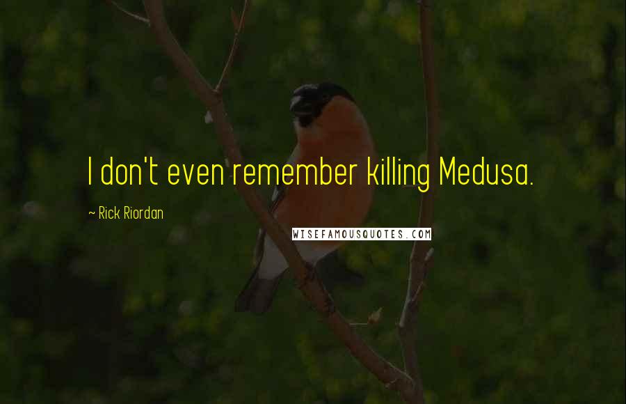 Rick Riordan Quotes: I don't even remember killing Medusa.
