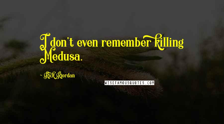 Rick Riordan Quotes: I don't even remember killing Medusa.
