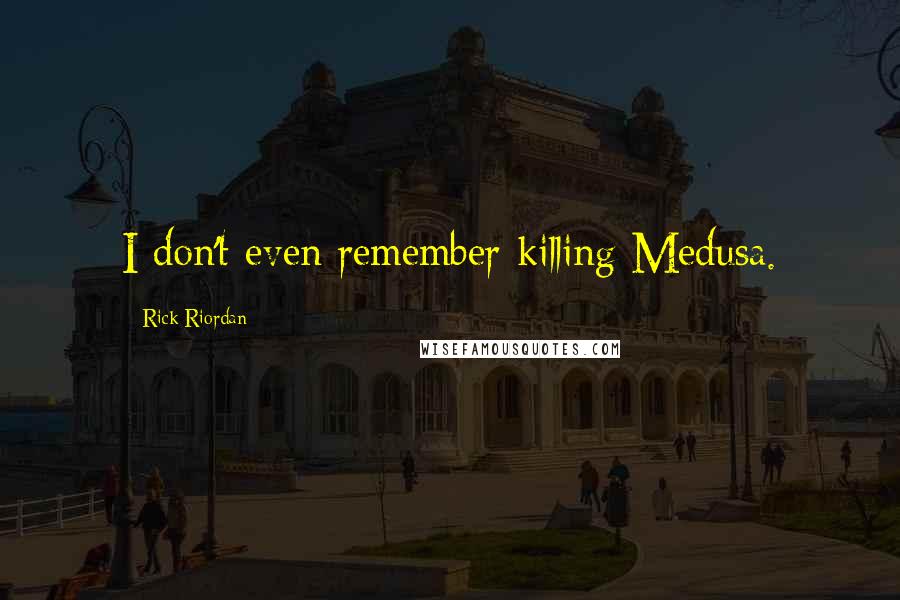 Rick Riordan Quotes: I don't even remember killing Medusa.