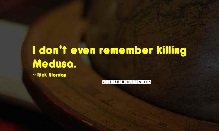 Rick Riordan Quotes: I don't even remember killing Medusa.