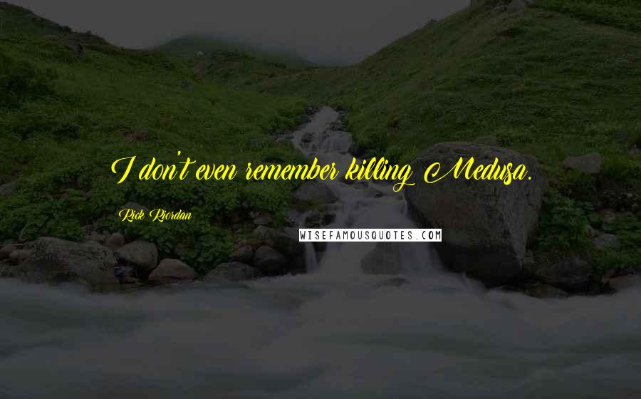 Rick Riordan Quotes: I don't even remember killing Medusa.