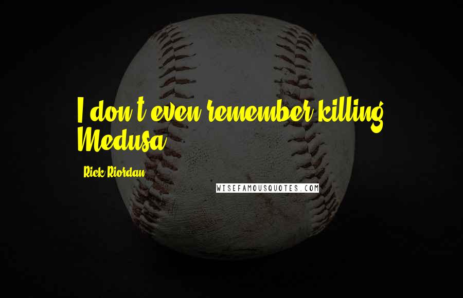 Rick Riordan Quotes: I don't even remember killing Medusa.