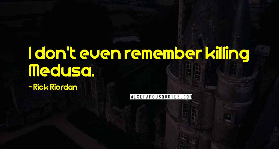 Rick Riordan Quotes: I don't even remember killing Medusa.
