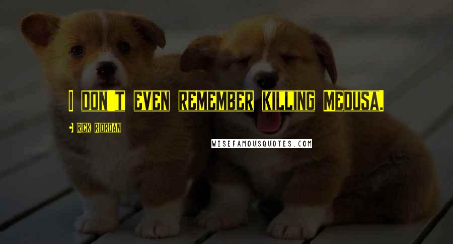 Rick Riordan Quotes: I don't even remember killing Medusa.
