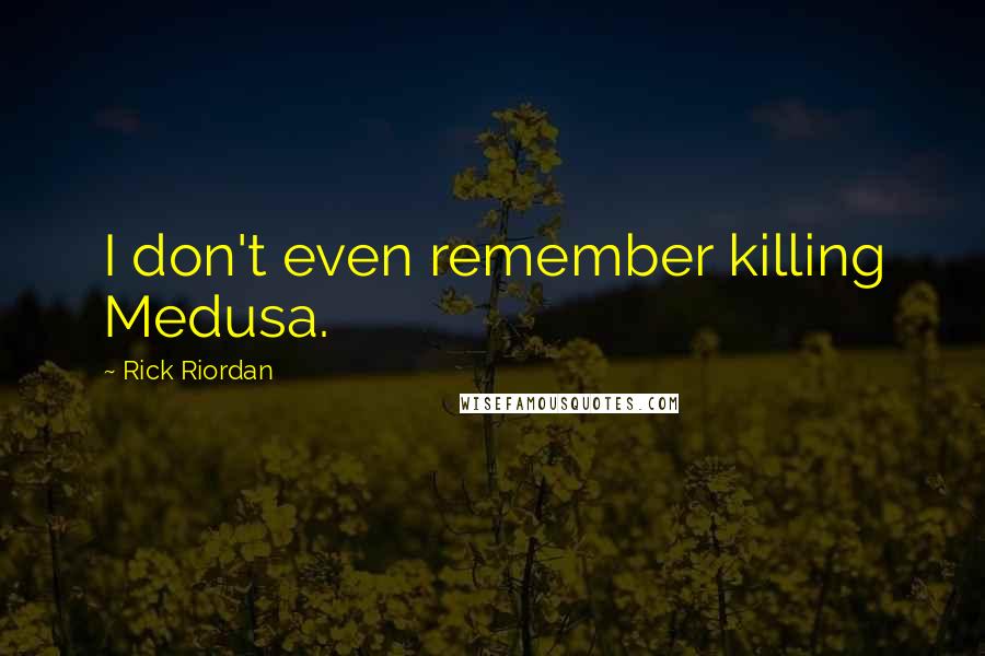 Rick Riordan Quotes: I don't even remember killing Medusa.