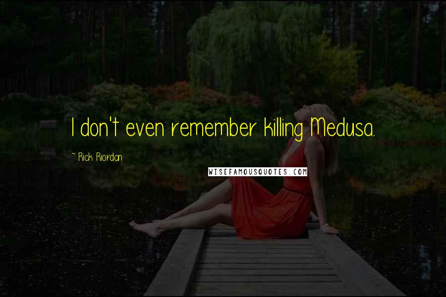 Rick Riordan Quotes: I don't even remember killing Medusa.