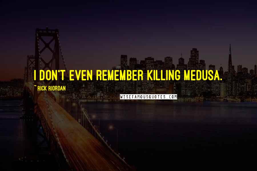 Rick Riordan Quotes: I don't even remember killing Medusa.