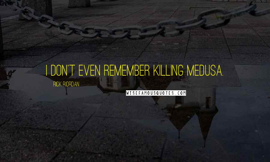 Rick Riordan Quotes: I don't even remember killing Medusa.