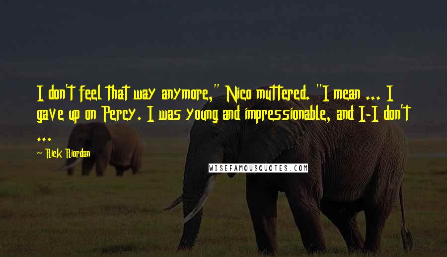 Rick Riordan Quotes: I don't feel that way anymore," Nico muttered. "I mean ... I gave up on Percy. I was young and impressionable, and I-I don't ...