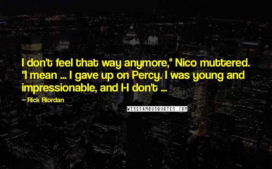 Rick Riordan Quotes: I don't feel that way anymore," Nico muttered. "I mean ... I gave up on Percy. I was young and impressionable, and I-I don't ...