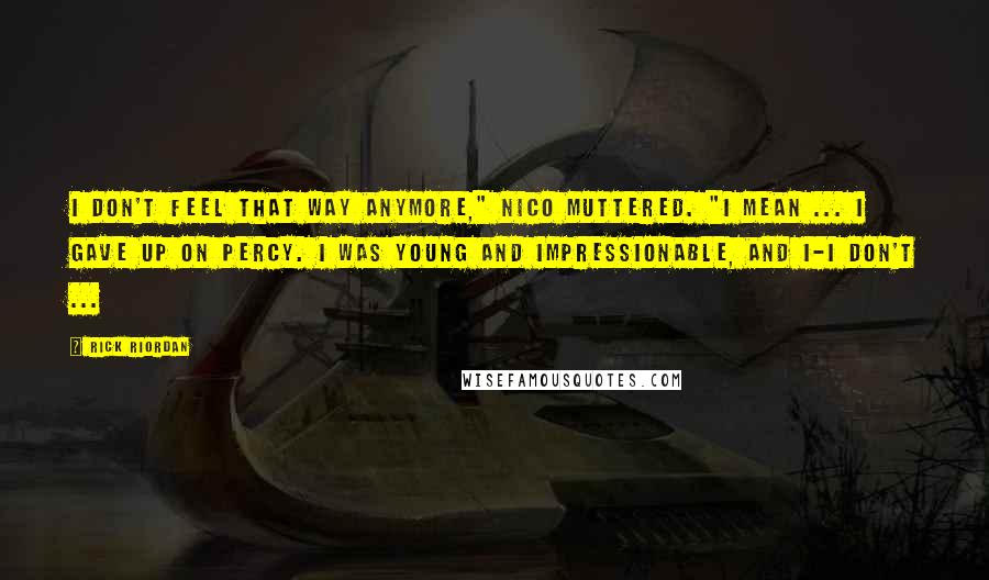 Rick Riordan Quotes: I don't feel that way anymore," Nico muttered. "I mean ... I gave up on Percy. I was young and impressionable, and I-I don't ...