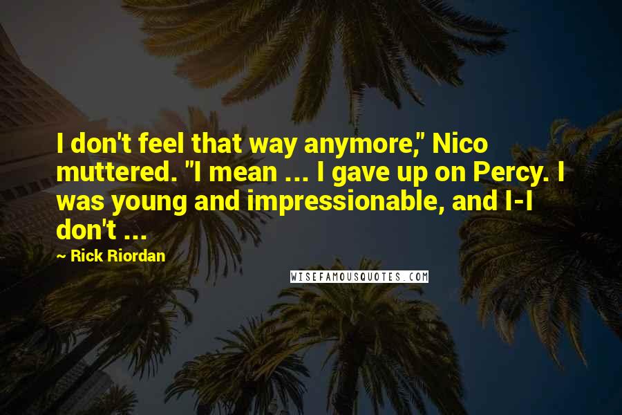 Rick Riordan Quotes: I don't feel that way anymore," Nico muttered. "I mean ... I gave up on Percy. I was young and impressionable, and I-I don't ...