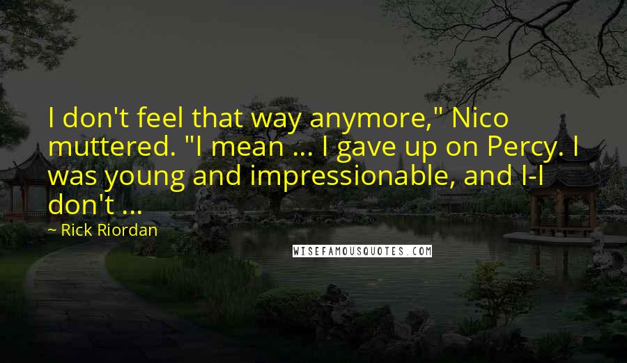 Rick Riordan Quotes: I don't feel that way anymore," Nico muttered. "I mean ... I gave up on Percy. I was young and impressionable, and I-I don't ...