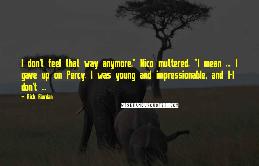 Rick Riordan Quotes: I don't feel that way anymore," Nico muttered. "I mean ... I gave up on Percy. I was young and impressionable, and I-I don't ...