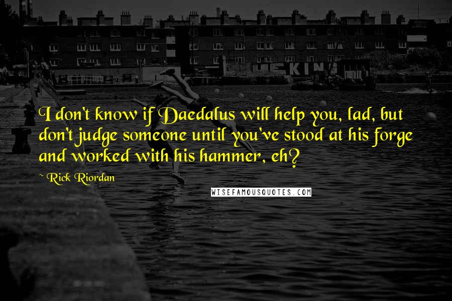 Rick Riordan Quotes: I don't know if Daedalus will help you, lad, but don't judge someone until you've stood at his forge and worked with his hammer, eh?