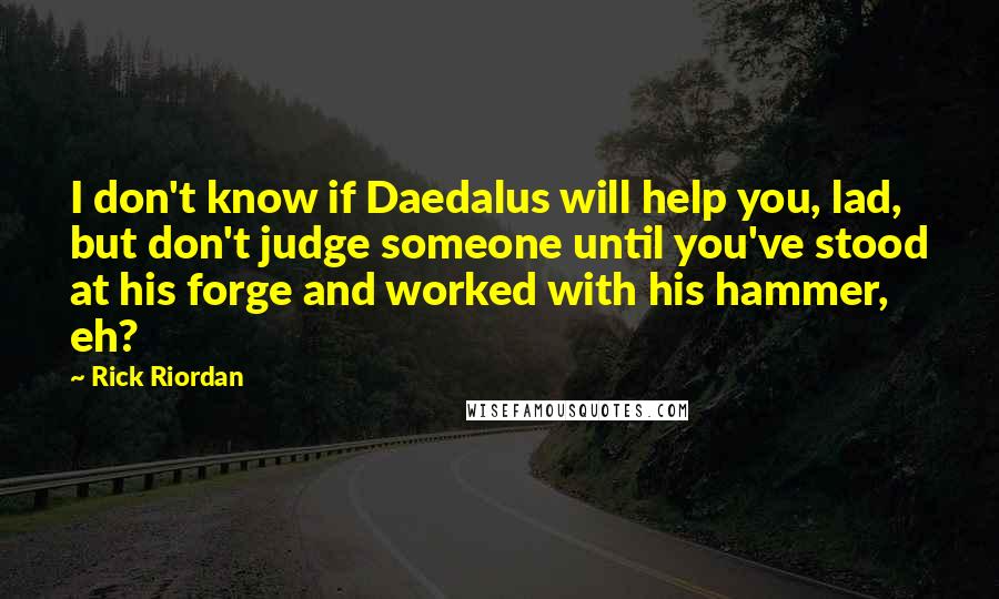 Rick Riordan Quotes: I don't know if Daedalus will help you, lad, but don't judge someone until you've stood at his forge and worked with his hammer, eh?