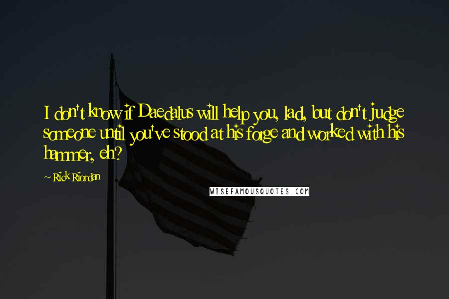 Rick Riordan Quotes: I don't know if Daedalus will help you, lad, but don't judge someone until you've stood at his forge and worked with his hammer, eh?