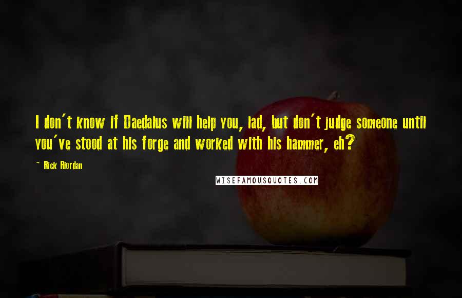 Rick Riordan Quotes: I don't know if Daedalus will help you, lad, but don't judge someone until you've stood at his forge and worked with his hammer, eh?