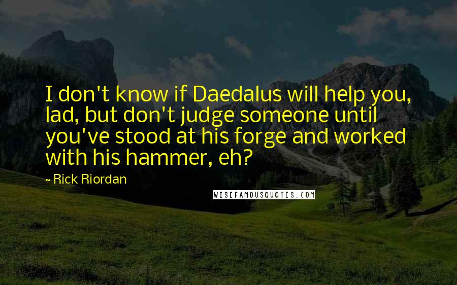 Rick Riordan Quotes: I don't know if Daedalus will help you, lad, but don't judge someone until you've stood at his forge and worked with his hammer, eh?